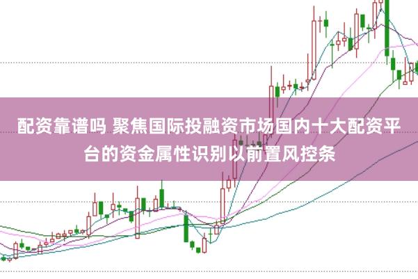配资靠谱吗 聚焦国际投融资市场国内十大配资平台的资金属性识别以前置风控条
