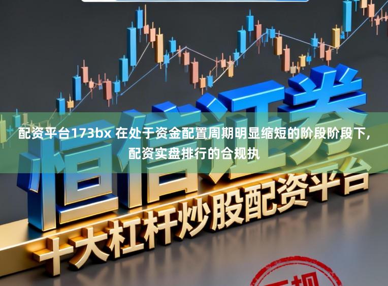 配资平台173bx 在处于资金配置周期明显缩短的阶段阶段下,配资实盘排行的合规执