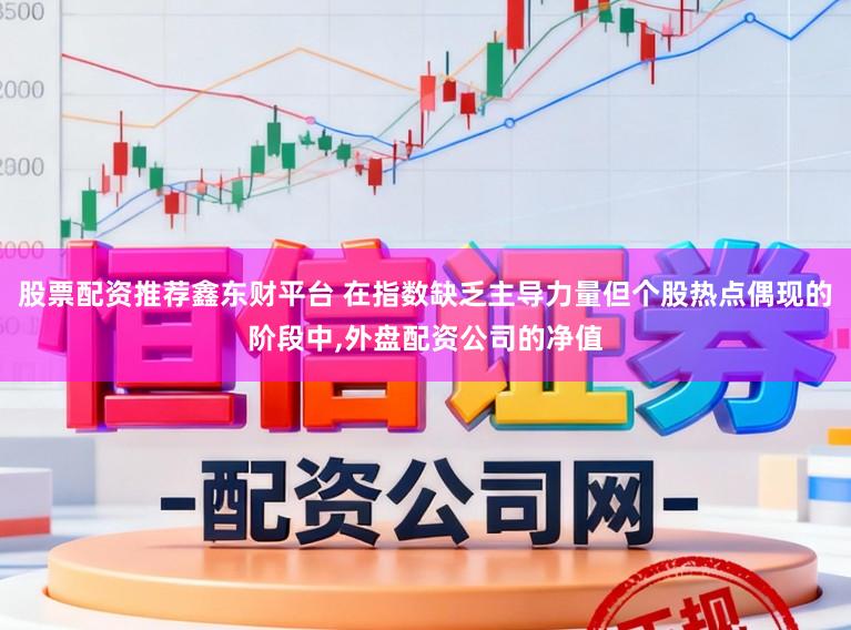 股票配资推荐鑫东财平台 在指数缺乏主导力量但个股热点偶现的阶段中,外盘配资公司的净值