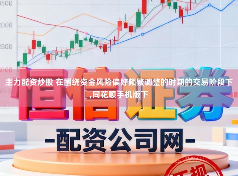 主力配资炒股 在围绕资金风险偏好频繁调整的时期的交易阶段下,同花顺手机版下