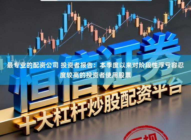 最专业的配资公司 投资者报告：本季度以来对阶段性浮亏容忍度较高的投资者使用股票