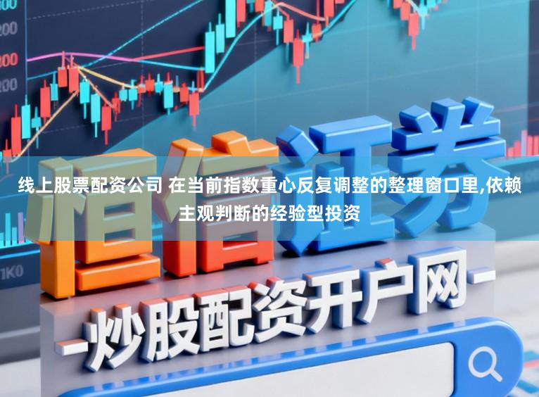 线上股票配资公司 在当前指数重心反复调整的整理窗口里,依赖主观判断的经验型投资