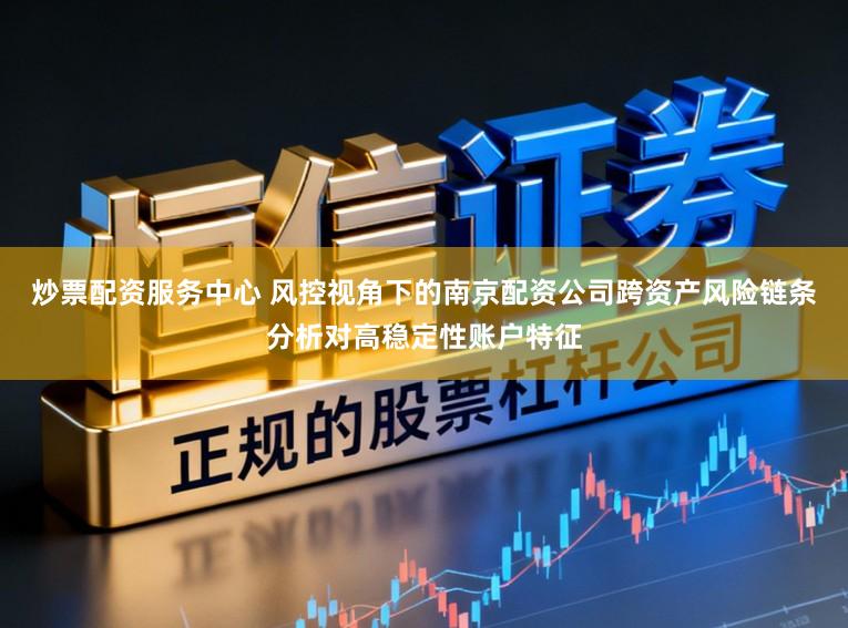 炒票配资服务中心 风控视角下的南京配资公司跨资产风险链条分析对高稳定性账户特征