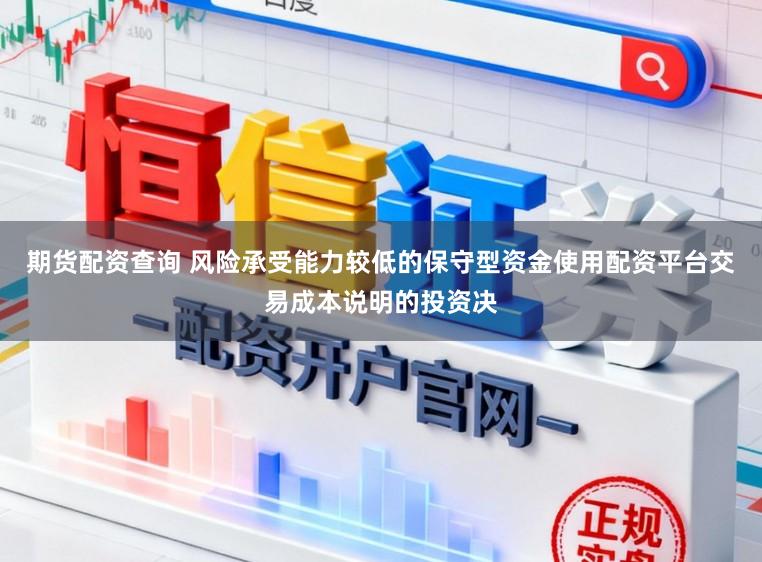 期货配资查询 风险承受能力较低的保守型资金使用配资平台交易成本说明的投资决