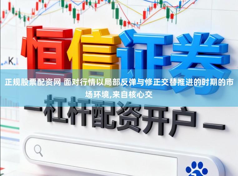 正规股票配资网 面对行情以局部反弹与修正交替推进的时期的市场环境,来自核心交