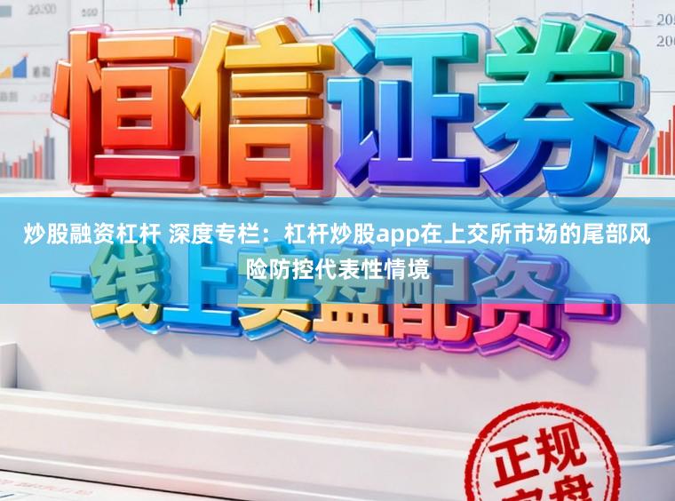 炒股融资杠杆 深度专栏：杠杆炒股app在上交所市场的尾部风险防控代表性情境