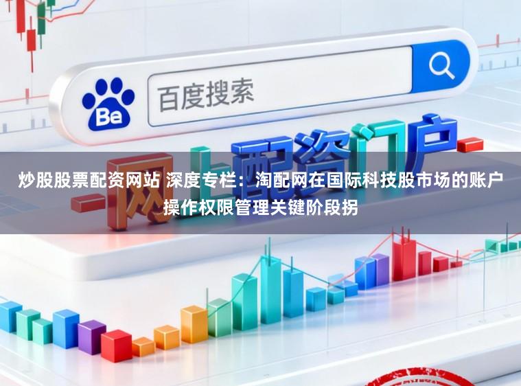 炒股股票配资网站 深度专栏：淘配网在国际科技股市场的账户操作权限管理关键阶段拐