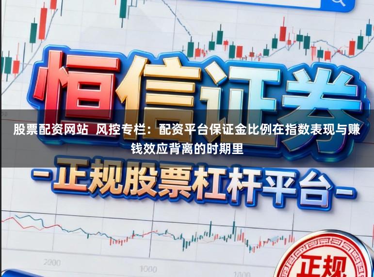 股票配资网站  风控专栏：配资平台保证金比例在指数表现与赚钱效应背离的时期里