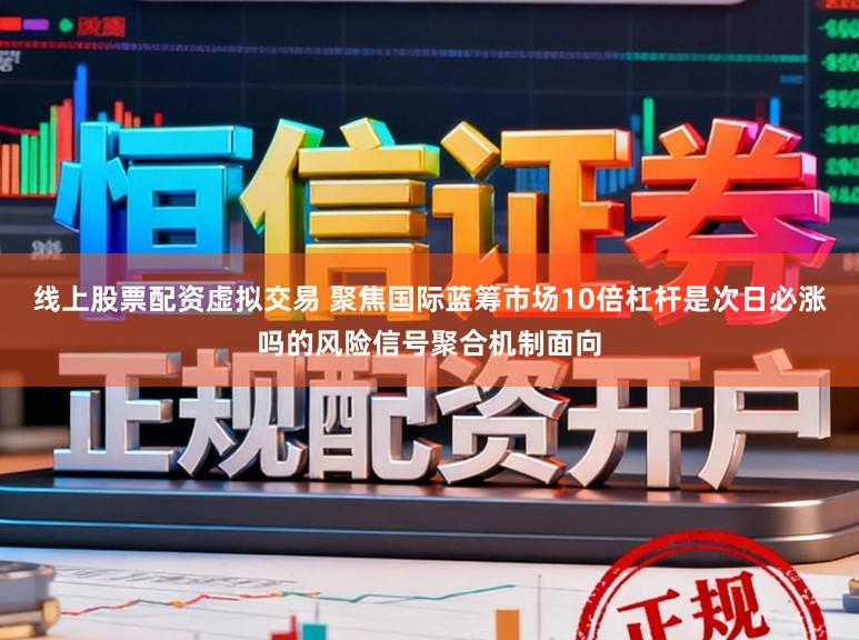 线上股票配资虚拟交易 聚焦国际蓝筹市场10倍杠杆是次日必涨吗的风险信号聚合机制面向