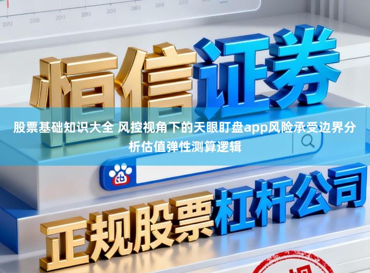 股票基础知识大全 风控视角下的天眼盯盘app风险承受边界分析估值弹性测算逻辑