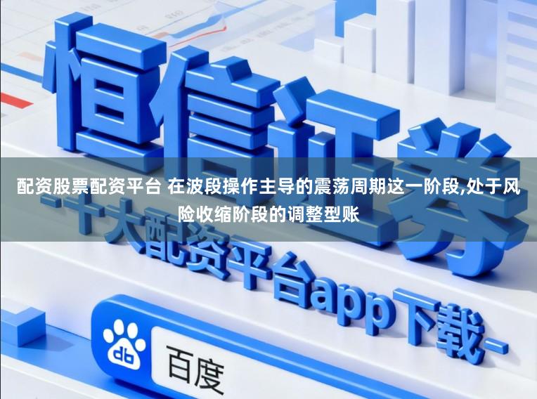 配资股票配资平台 在波段操作主导的震荡周期这一阶段,处于风险收缩阶段的调整型账