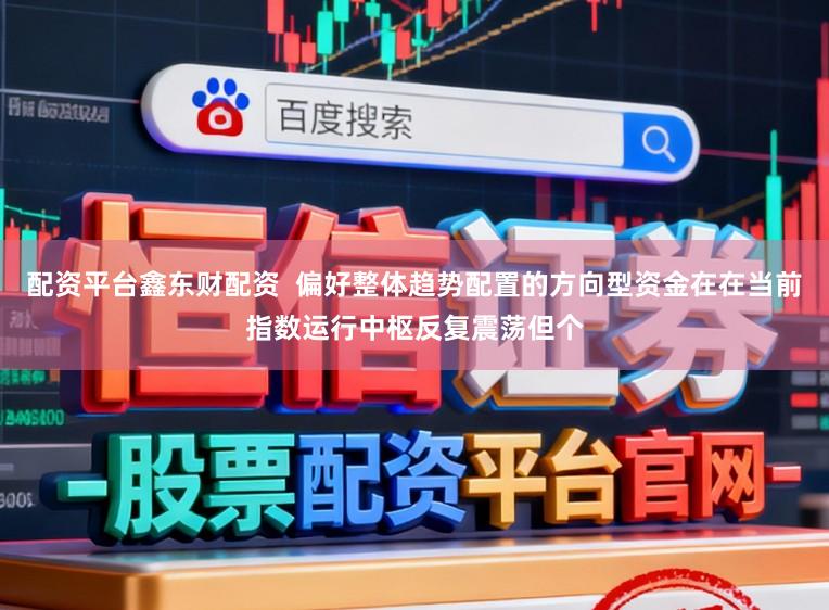 配资平台鑫东财配资  偏好整体趋势配置的方向型资金在在当前指数运行中枢反复震荡但个