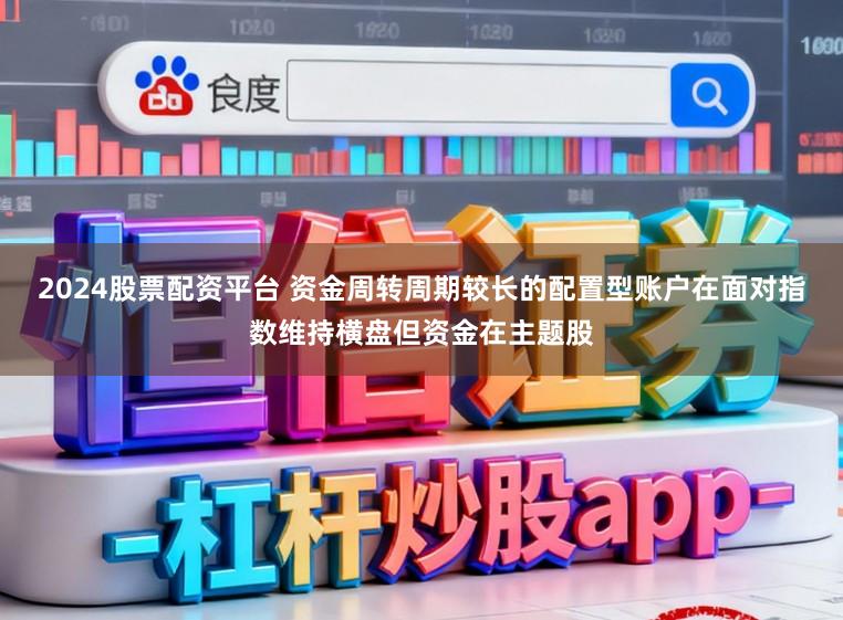 2024股票配资平台 资金周转周期较长的配置型账户在面对指数维持横盘但资金在主题股