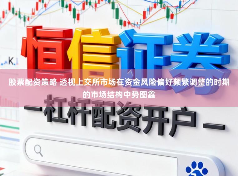 股票配资策略 透视上交所市场在资金风险偏好频繁调整的时期的市场结构中势图鑫