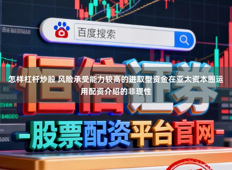怎样杠杆炒股 风险承受能力较高的进取型资金在亚太资本圈运用配资介绍的非理性