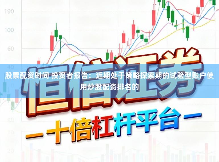 股票配资时间 投资者报告：近期处于策略探索期的试验型账户使用炒股配资排名的