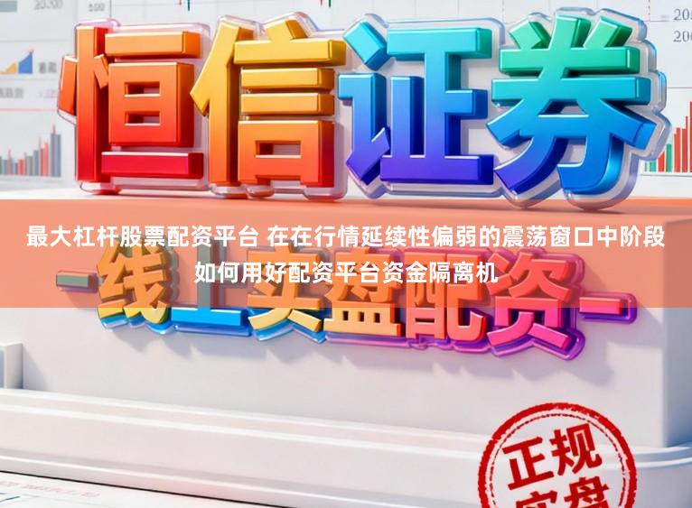 最大杠杆股票配资平台 在在行情延续性偏弱的震荡窗口中阶段如何用好配资平台资金隔离机