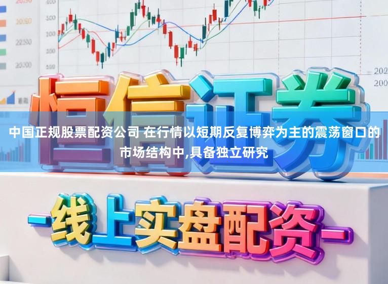 中国正规股票配资公司 在行情以短期反复博弈为主的震荡窗口的市场结构中,具备独立研究