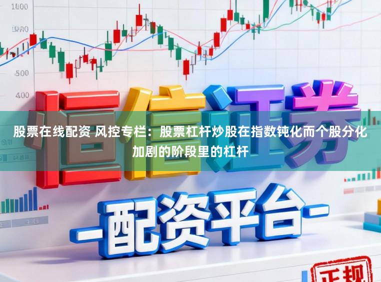 股票在线配资 风控专栏：股票杠杆炒股在指数钝化而个股分化加剧的阶段里的杠杆