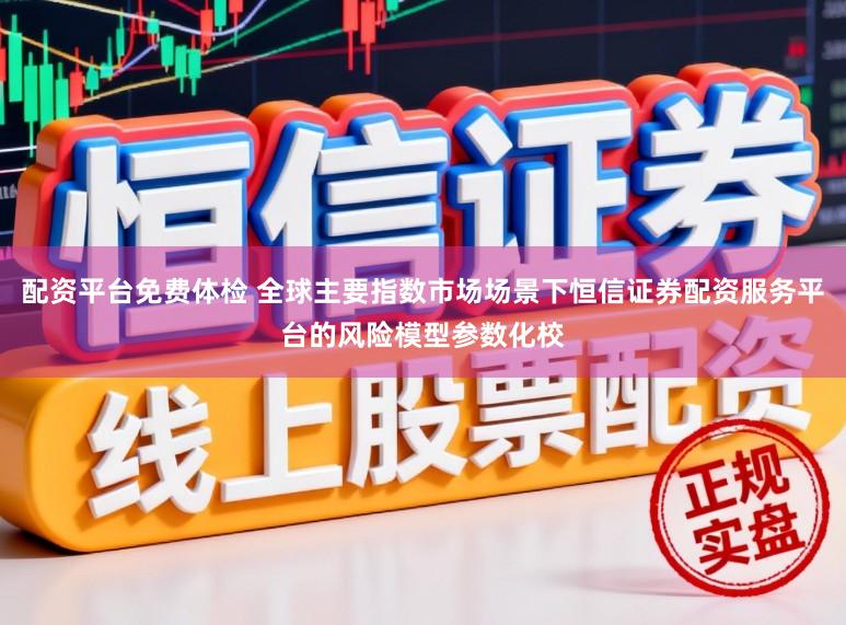 配资平台免费体检 全球主要指数市场场景下恒信证券配资服务平台的风险模型参数化校