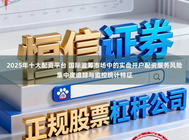 2025年十大配资平台 国际蓝筹市场中的实盘开户配资服务风险集中度追踪与监控统计特征