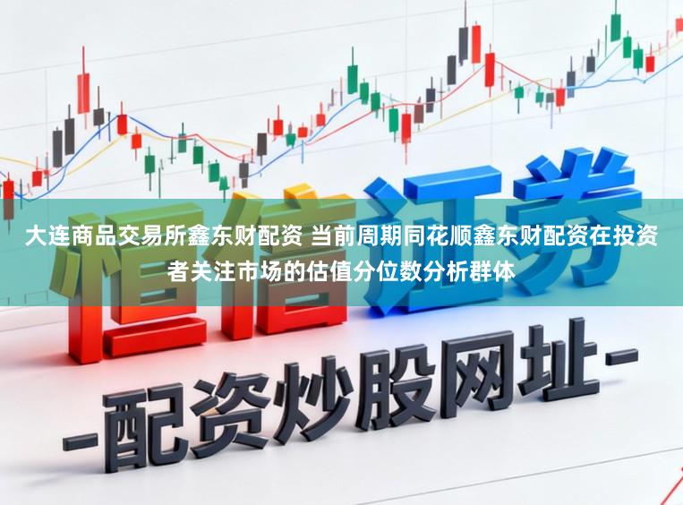 大连商品交易所鑫东财配资 当前周期同花顺鑫东财配资在投资者关注市场的估值分位数分析群体