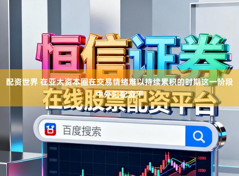 配资世界 在亚太资本圈在交易情绪难以持续累积的时期这一阶段中外汇配资平