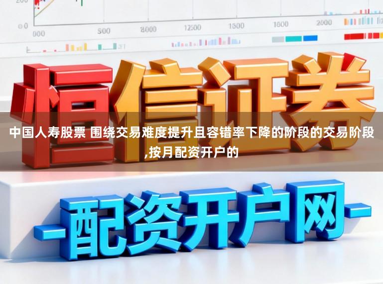 中国人寿股票 围绕交易难度提升且容错率下降的阶段的交易阶段,按月配资开户的