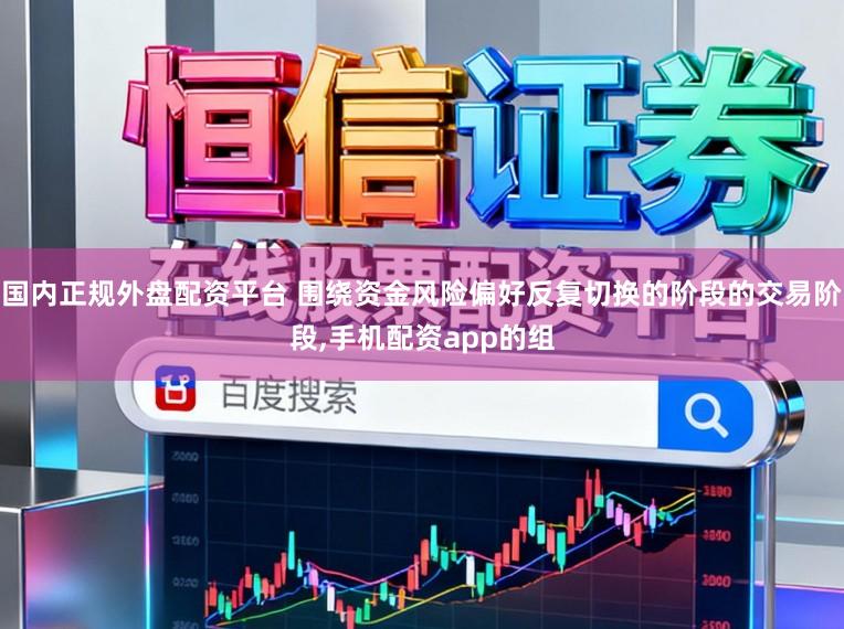 国内正规外盘配资平台 围绕资金风险偏好反复切换的阶段的交易阶段,手机配资app的组