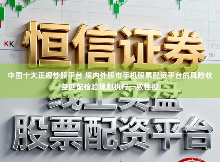 中国十大正规炒股平台 境内外股市手机股票配资平台的风险收益匹配检验规则执行一致性视