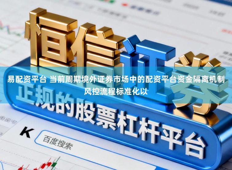 易配资平台 当前周期境外证券市场中的配资平台资金隔离机制风控流程标准化以