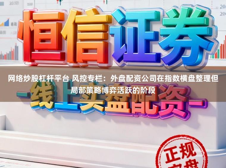 网络炒股杠杆平台 风控专栏：外盘配资公司在指数横盘整理但局部策略博弈活跃的阶段