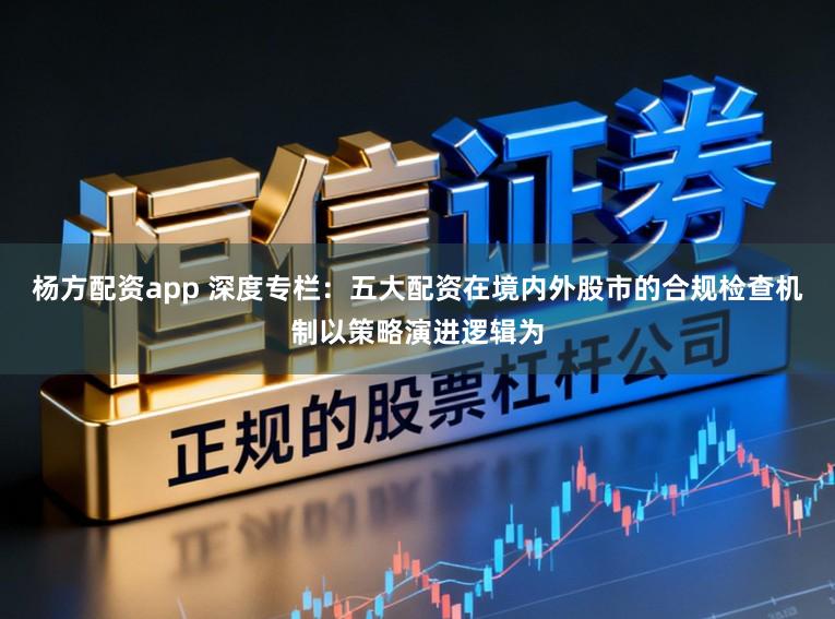 杨方配资app 深度专栏：五大配资在境内外股市的合规检查机制以策略演进逻辑为