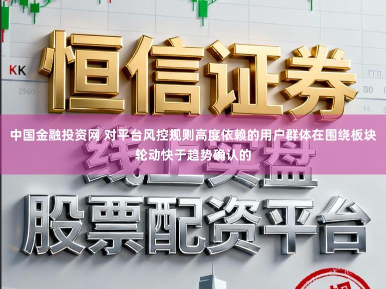 中国金融投资网 对平台风控规则高度依赖的用户群体在围绕板块轮动快于趋势确认的