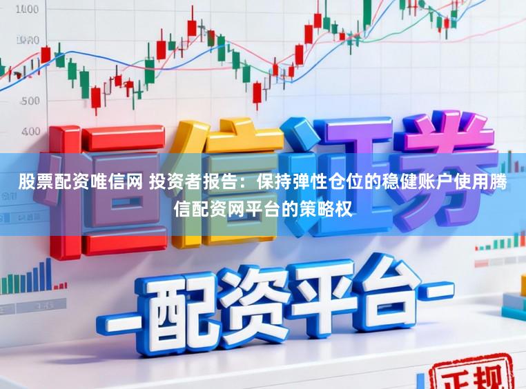 股票配资唯信网 投资者报告：保持弹性仓位的稳健账户使用腾信配资网平台的策略权