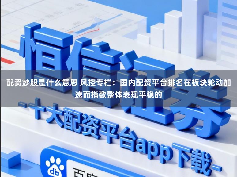 配资炒股是什么意思 风控专栏：国内配资平台排名在板块轮动加速而指数整体表现平稳的