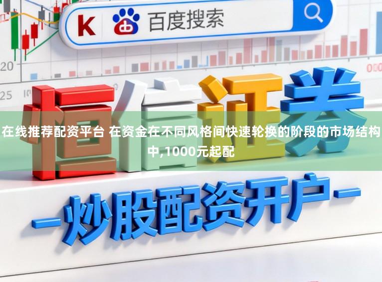 在线推荐配资平台 在资金在不同风格间快速轮换的阶段的市场结构中,1000元起配