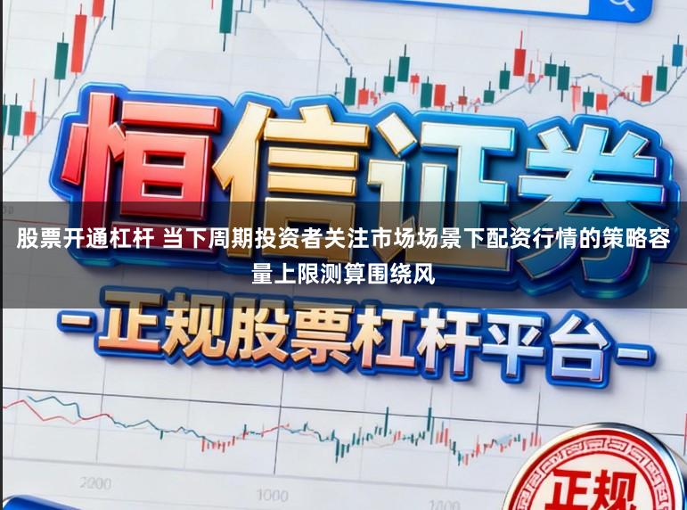 股票开通杠杆 当下周期投资者关注市场场景下配资行情的策略容量上限测算围绕风