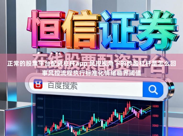 正常的股票平台配资杠杆app 风控视角下的炒股杠杆是怎么回事风控流程执行标准化情绪临界阈值