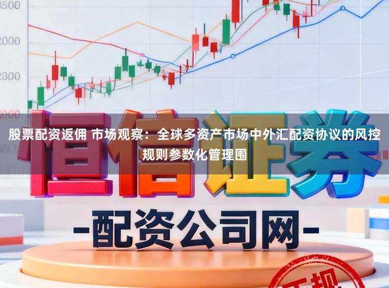 股票配资返佣 市场观察：全球多资产市场中外汇配资协议的风控规则参数化管理围