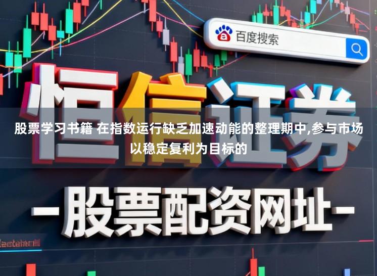 股票学习书籍 在指数运行缺乏加速动能的整理期中,参与市场以稳定复利为目标的