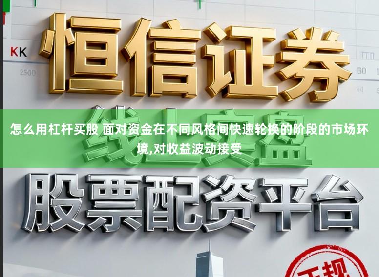 怎么用杠杆买股 面对资金在不同风格间快速轮换的阶段的市场环境,对收益波动接受