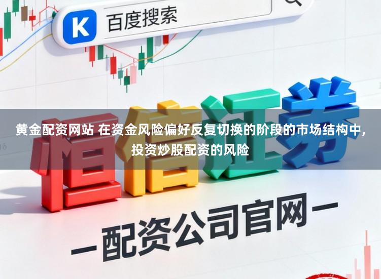 黄金配资网站 在资金风险偏好反复切换的阶段的市场结构中,投资炒股配资的风险