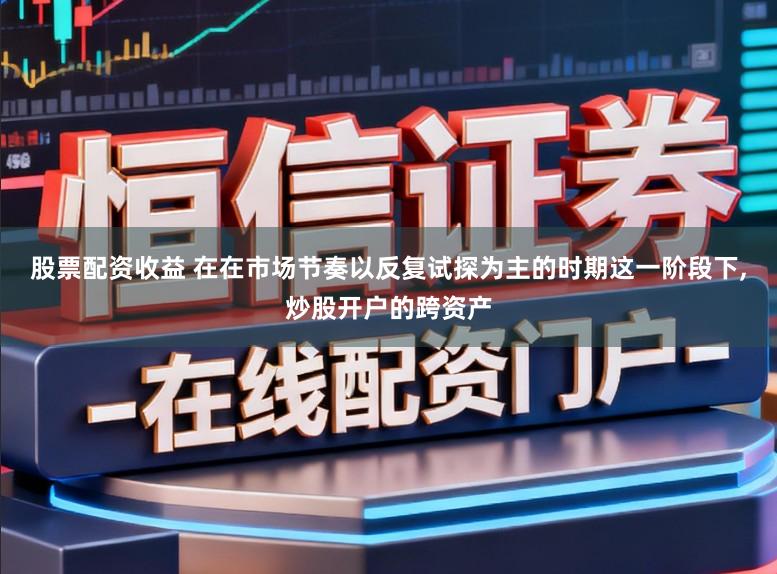 股票配资收益 在在市场节奏以反复试探为主的时期这一阶段下,炒股开户的跨资产