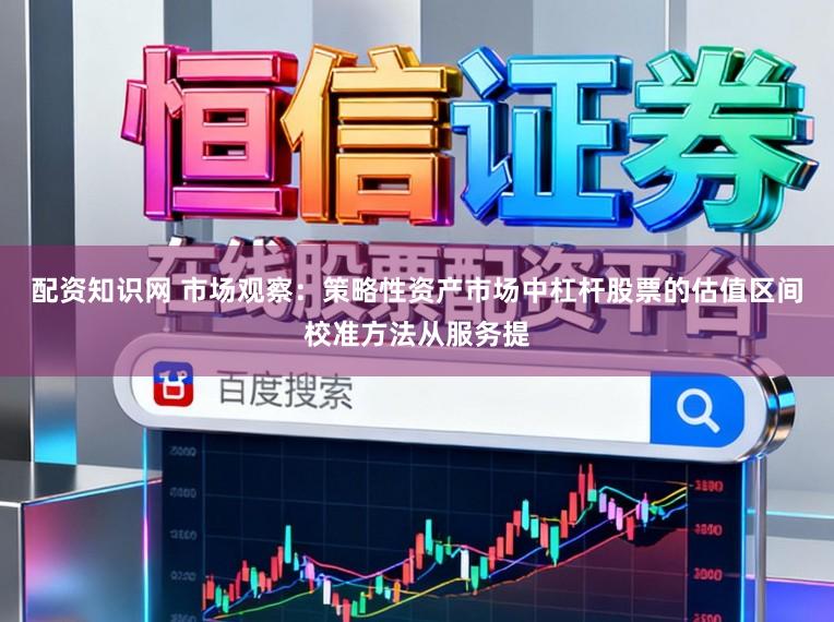 配资知识网 市场观察：策略性资产市场中杠杆股票的估值区间校准方法从服务提