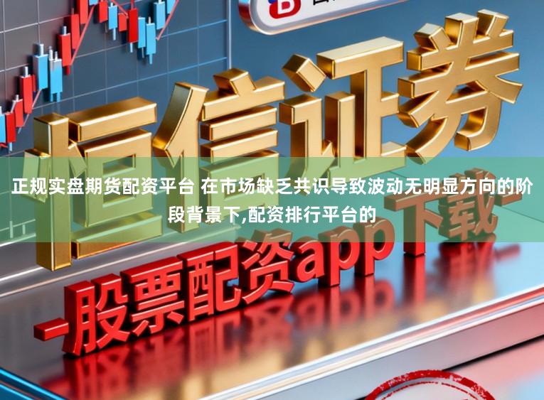 正规实盘期货配资平台 在市场缺乏共识导致波动无明显方向的阶段背景下,配资排行平台的