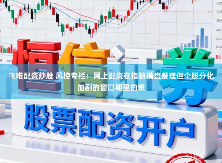 飞唯配资炒股 风控专栏：网上配资在指数横盘整理但个股分化加剧的窗口期里的策