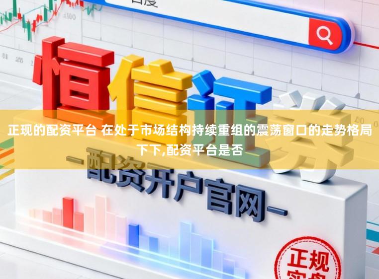 正现的配资平台 在处于市场结构持续重组的震荡窗口的走势格局下下,配资平台是否
