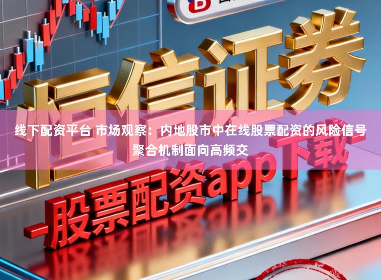 线下配资平台 市场观察：内地股市中在线股票配资的风险信号聚合机制面向高频交