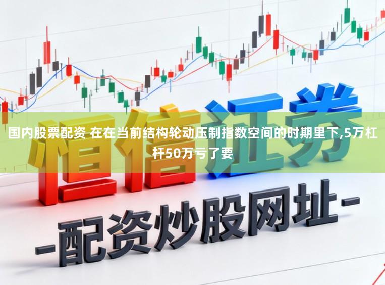 国内股票配资 在在当前结构轮动压制指数空间的时期里下,5万杠杆50万亏了要